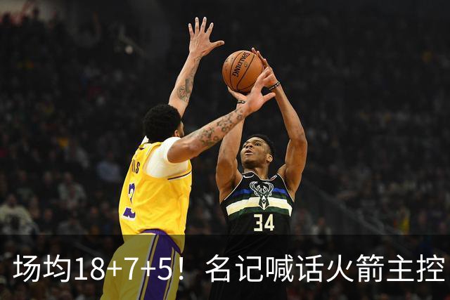 场均18+7+5！名记喊话火箭主控：练好一项技能，可跻身全明星+成为超巨