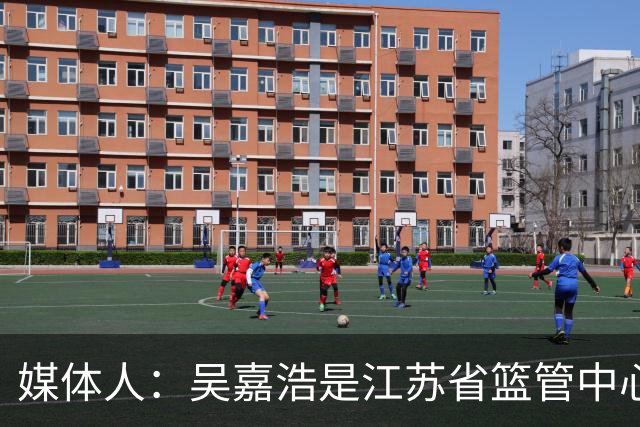 媒体人：吴嘉浩是江苏省篮管中心签约运动员 签约时有特别约定